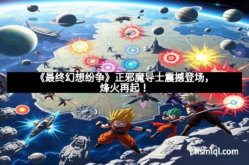 《最终幻想纷争》正邪魔导士震撼登场，烽火再起！