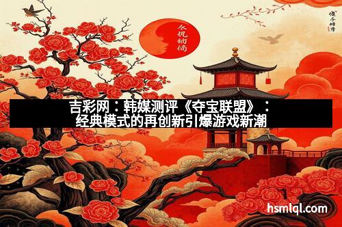 吉彩网：韩媒测评《夺宝联盟》：经典模式的再创新引爆游戏新潮