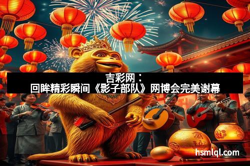吉彩网：回眸精彩瞬间《影子部队》网博会完美谢幕