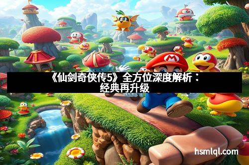 《仙剑奇侠传5》全方位深度解析：经典再升级